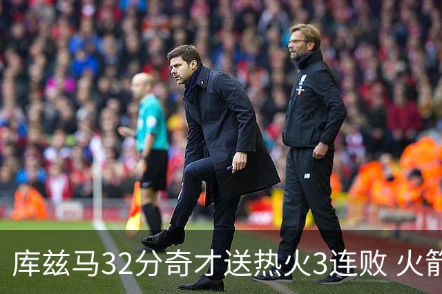 库兹马32分奇才送热火3连败 火箭逆转战胜国王